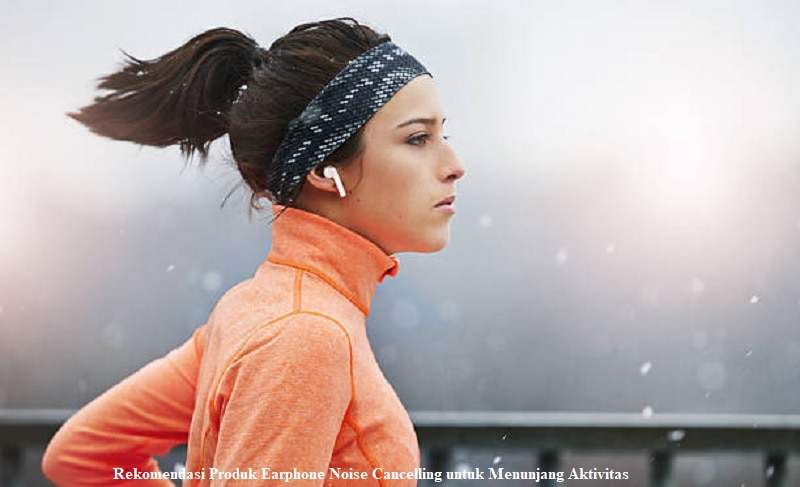 Rekomendasi Produk Earphone Noise Cancelling untuk Menunjang Aktivitas